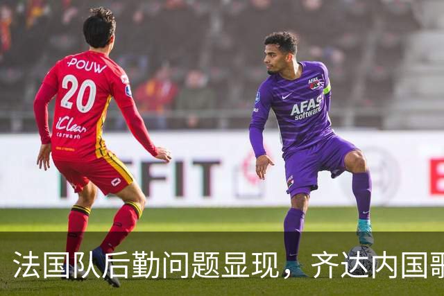 法国队后勤问题显现，齐达内国歌环节迟到与队旗遗落之困